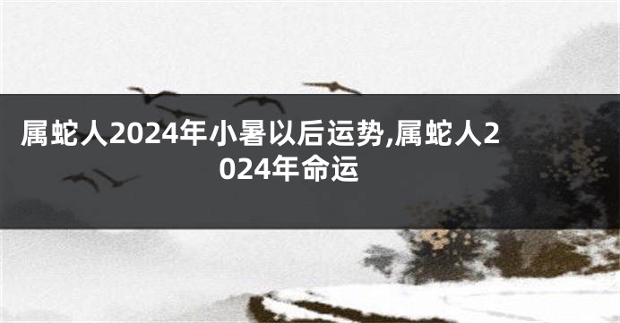 属蛇人2024年小暑以后运势,属蛇人2024年命运