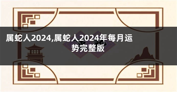 属蛇人2024,属蛇人2024年每月运势完整版