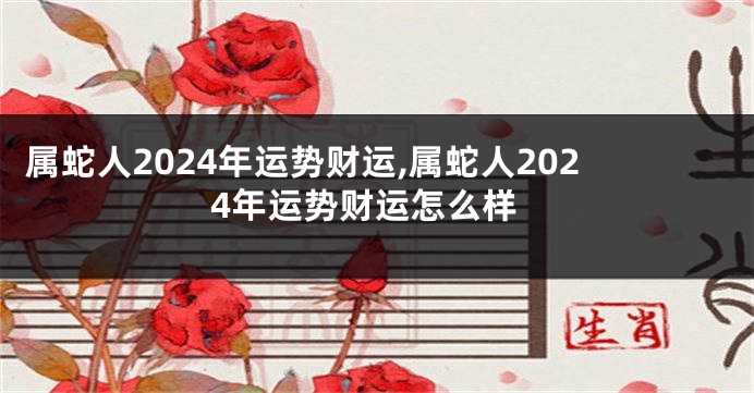 属蛇人2024年运势财运,属蛇人2024年运势财运怎么样