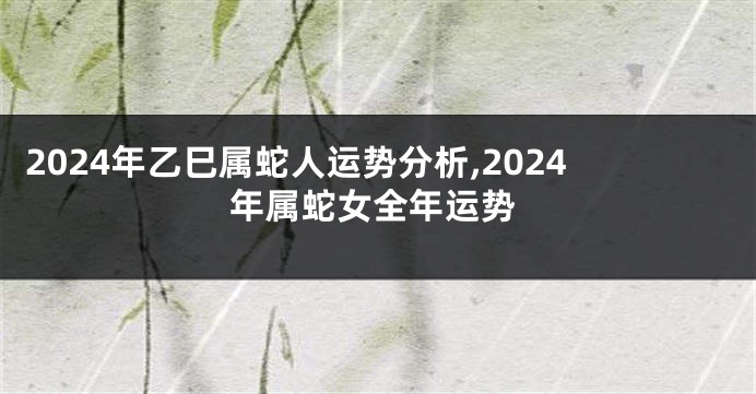 2024年乙巳属蛇人运势分析,2024年属蛇女全年运势