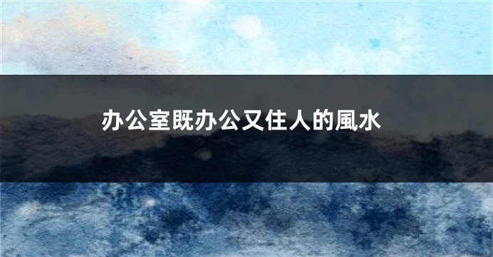 办公室既办公又住人的風水