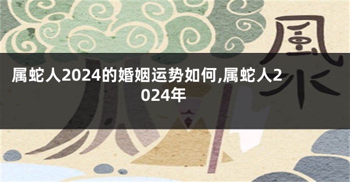 属蛇人2024的婚姻运势如何,属蛇人2024年