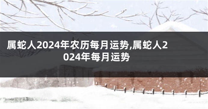 属蛇人2024年农历每月运势,属蛇人2024年每月运势