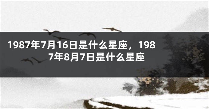 1987年7月16日是什么星座，1987年8月7日是什么星座