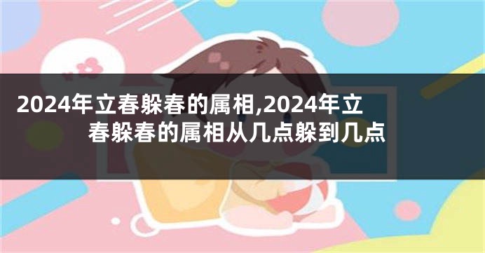 2024年立春躲春的属相,2024年立春躲春的属相从几点躲到几点