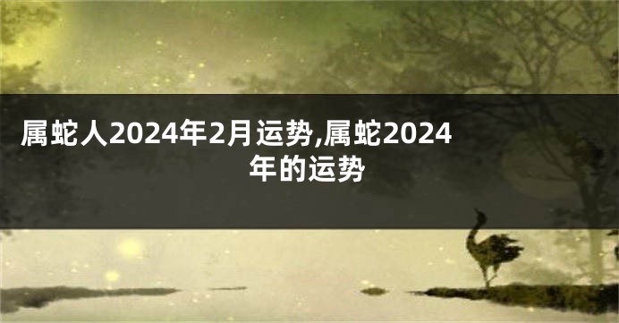 属蛇人2024年2月运势,属蛇2024年的运势