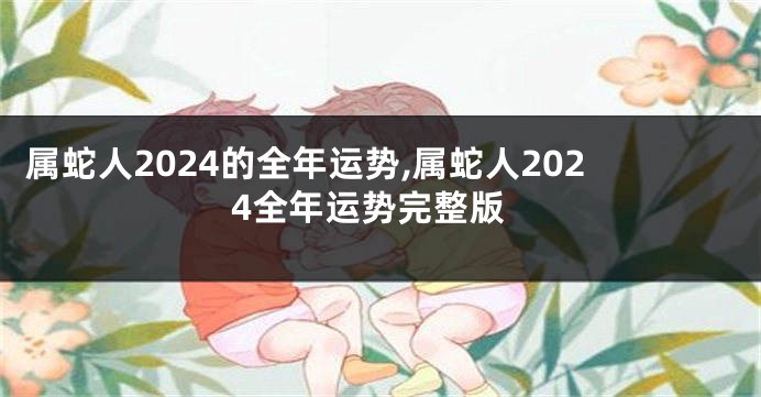 属蛇人2024的全年运势,属蛇人2024全年运势完整版