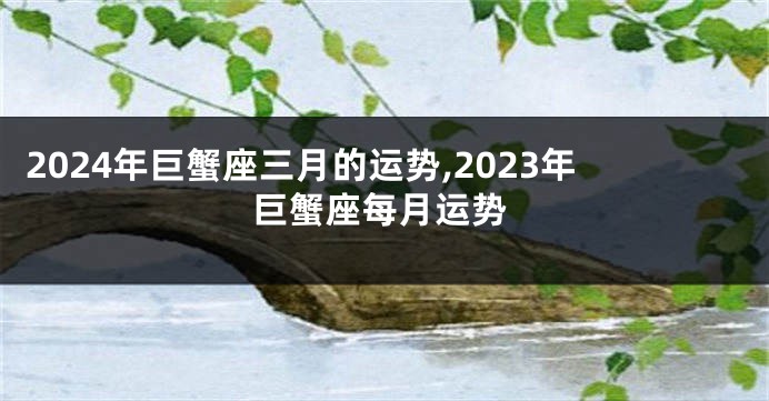 2024年巨蟹座三月的运势,2023年巨蟹座每月运势