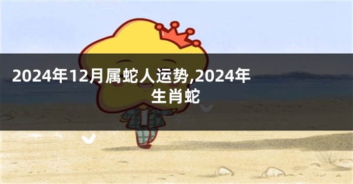 2024年12月属蛇人运势,2024年生肖蛇