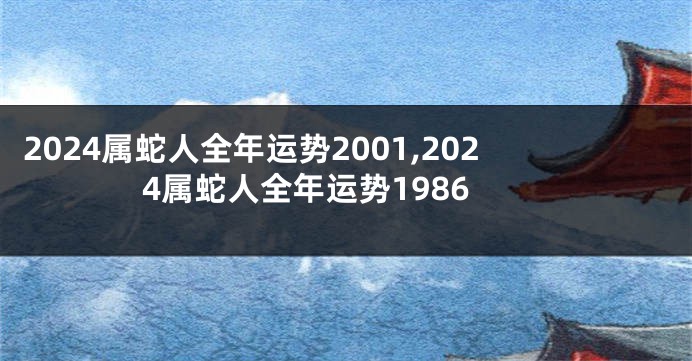 2024属蛇人全年运势2001,2024属蛇人全年运势1986