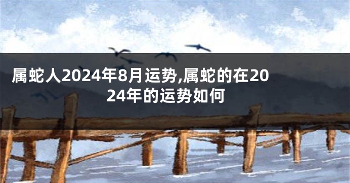 属蛇人2024年8月运势,属蛇的在2024年的运势如何