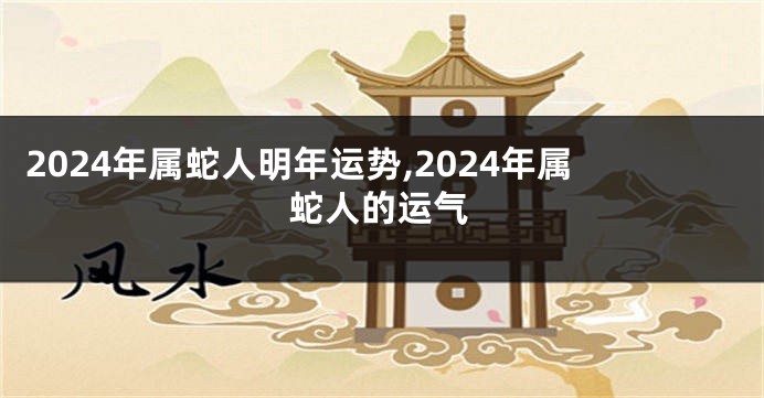 2024年属蛇人明年运势,2024年属蛇人的运气