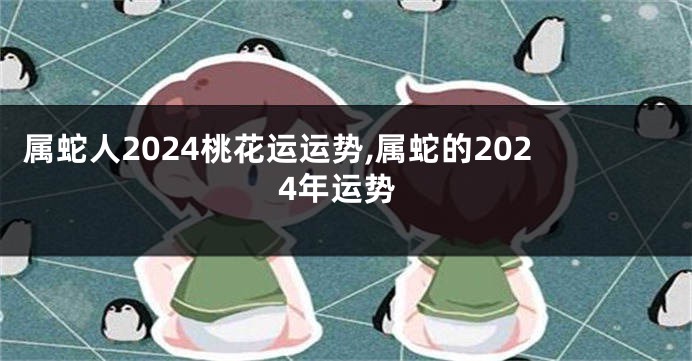 属蛇人2024桃花运运势,属蛇的2024年运势