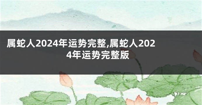 属蛇人2024年运势完整,属蛇人2024年运势完整版