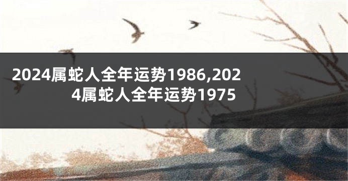 2024属蛇人全年运势1986,2024属蛇人全年运势1975