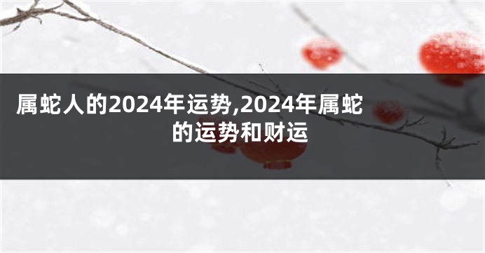 属蛇人的2024年运势,2024年属蛇的运势和财运