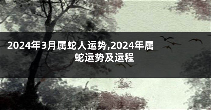 2024年3月属蛇人运势,2024年属蛇运势及运程