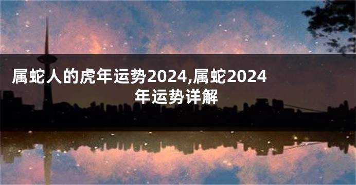 属蛇人的虎年运势2024,属蛇2024年运势详解