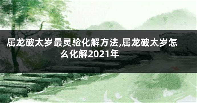 属龙破太岁最灵验化解方法,属龙破太岁怎么化解2021年