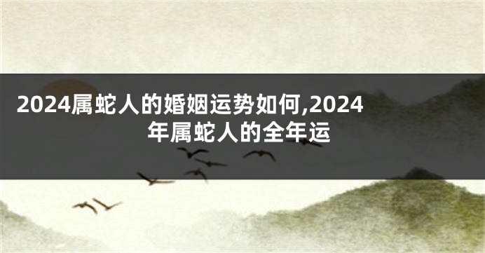 2024属蛇人的婚姻运势如何,2024年属蛇人的全年运