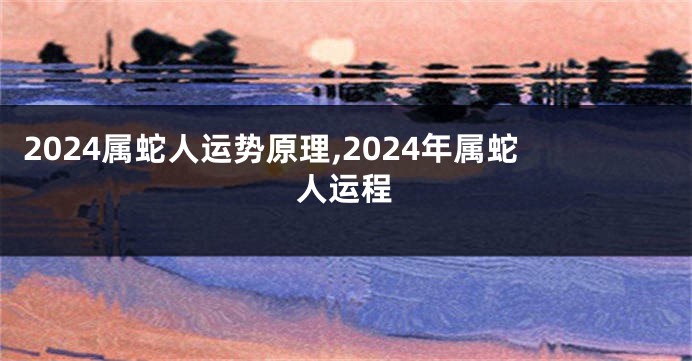 2024属蛇人运势原理,2024年属蛇人运程