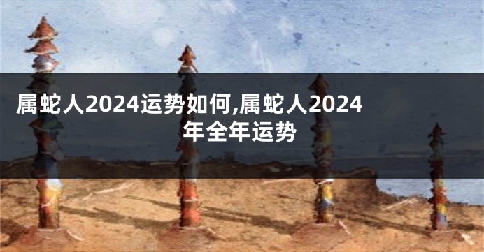 属蛇人2024运势如何,属蛇人2024年全年运势