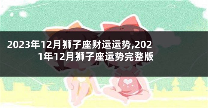 2023年12月狮子座财运运势,2021年12月狮子座运势完整版