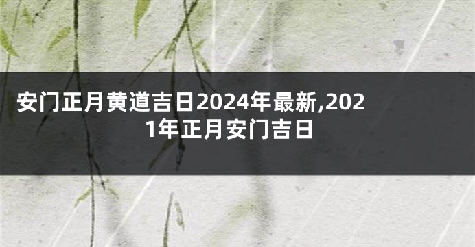 安门正月黄道吉日2024年最新,2021年正月安门吉日