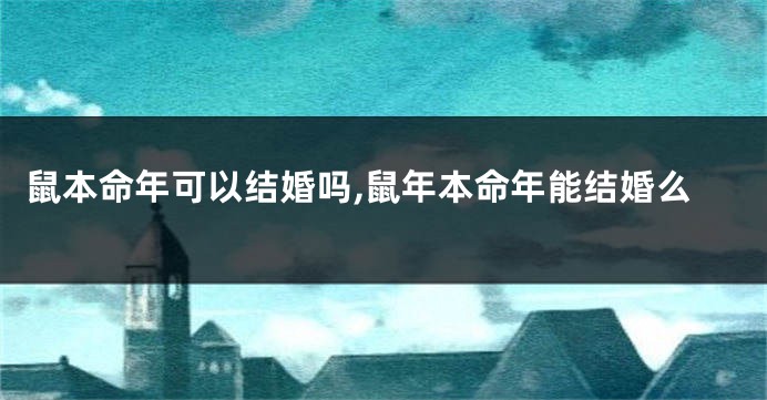 鼠本命年可以结婚吗,鼠年本命年能结婚么