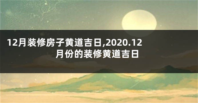 12月装修房子黄道吉日,2020.12月份的装修黄道吉日