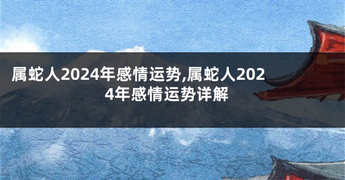 属蛇人2024年感情运势,属蛇人2024年感情运势详解