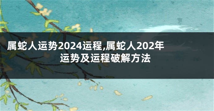 属蛇人运势2024运程,属蛇人202年运势及运程破解方法