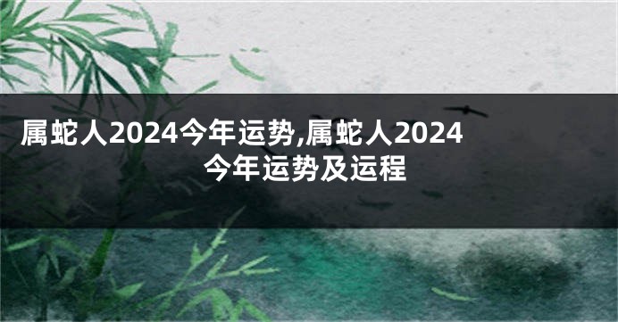 属蛇人2024今年运势,属蛇人2024今年运势及运程