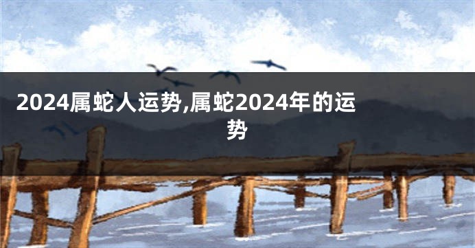 2024属蛇人运势,属蛇2024年的运势