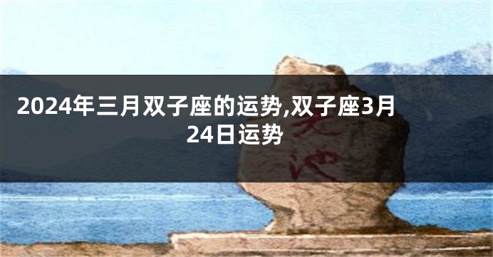 2024年三月双子座的运势,双子座3月24日运势