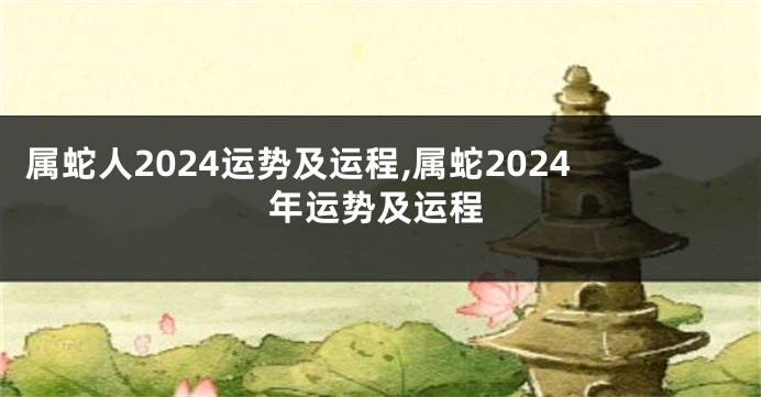 属蛇人2024运势及运程,属蛇2024年运势及运程