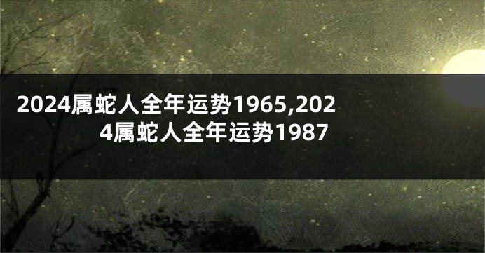 2024属蛇人全年运势1965,2024属蛇人全年运势1987