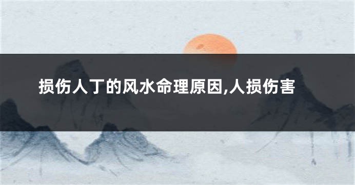 损伤人丁的风水命理原因,人损伤害