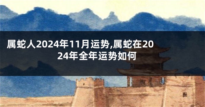 属蛇人2024年11月运势,属蛇在2024年全年运势如何