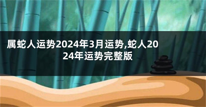 属蛇人运势2024年3月运势,蛇人2024年运势完整版