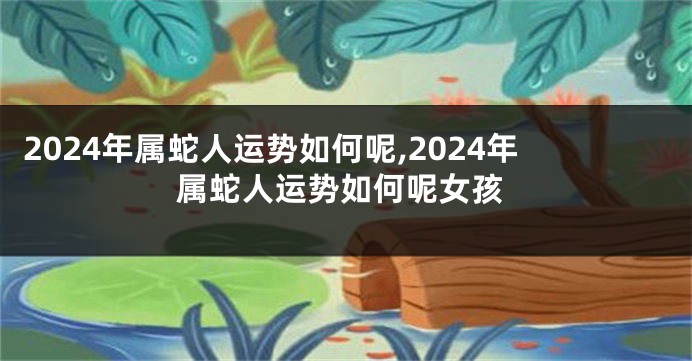 2024年属蛇人运势如何呢,2024年属蛇人运势如何呢女孩