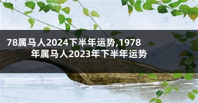 78属马人2024下半年运势,1978年属马人2023年下半年运势