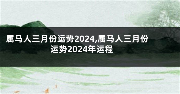 属马人三月份运势2024,属马人三月份运势2024年运程