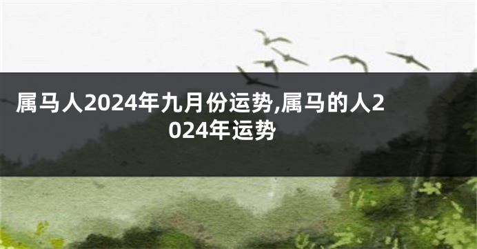 属马人2024年九月份运势,属马的人2024年运势