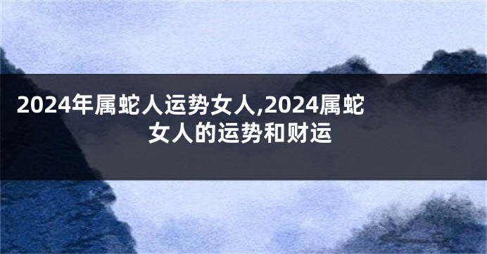 2024年属蛇人运势女人,2024属蛇女人的运势和财运