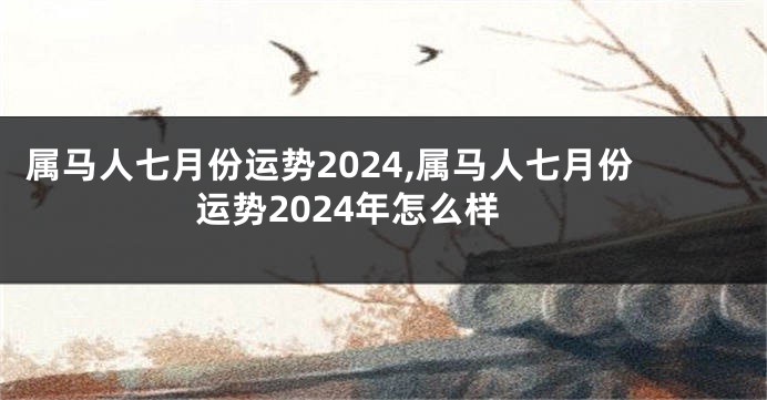 属马人七月份运势2024,属马人七月份运势2024年怎么样