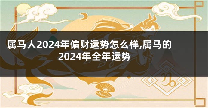 属马人2024年偏财运势怎么样,属马的2024年全年运势