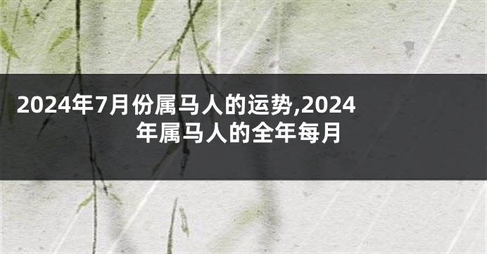 2024年7月份属马人的运势,2024年属马人的全年每月