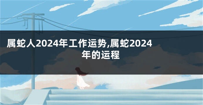 属蛇人2024年工作运势,属蛇2024年的运程