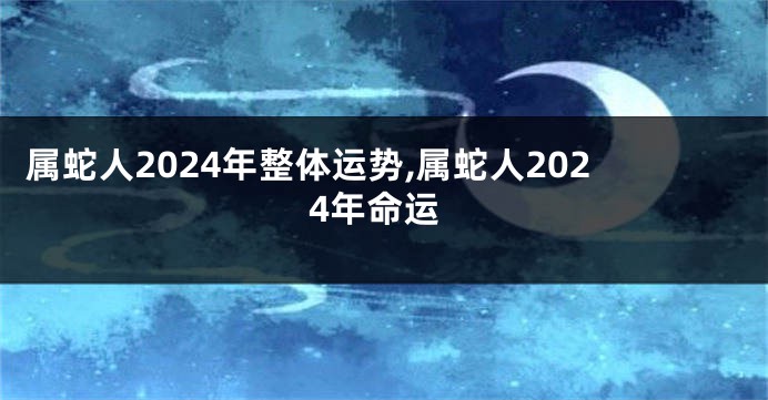 属蛇人2024年整体运势,属蛇人2024年命运